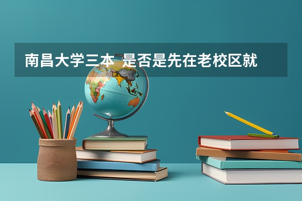 南昌大学三本  是否是先在老校区就读一年，然后搬到新校区 前湖去呢？