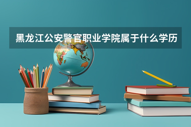 黑龙江公安警官职业学院属于什么学历 师资情况怎么样
