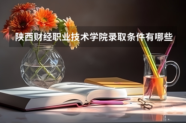 陕西财经职业技术学院录取条件有哪些 学费贵吗？