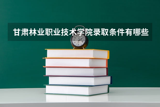 甘肃林业职业技术学院录取条件有哪些 学费贵吗？