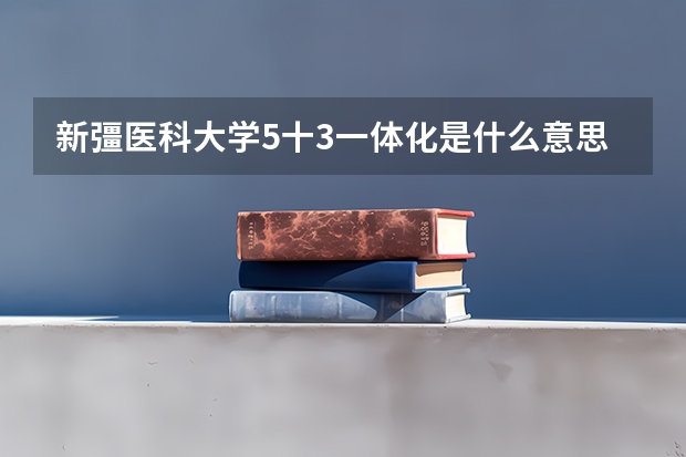新彊医科大学5十3一体化是什么意思