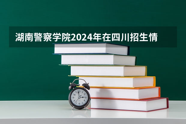 湖南警察学院2024年在四川招生情况
