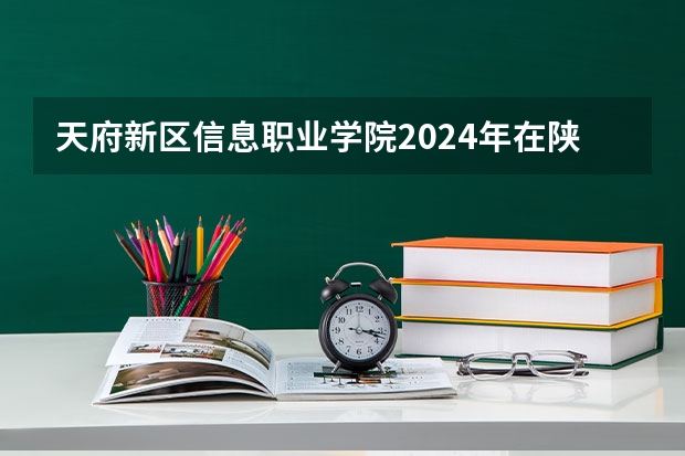天府新区信息职业学院2024年在陕西的招生情况