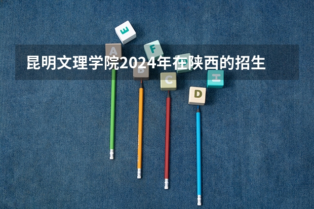 昆明文理学院2024年在陕西的招生情况