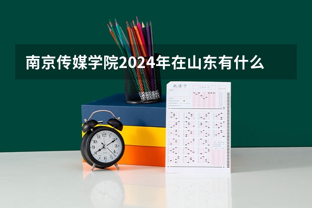 南京传媒学院2024年在山东有什么招生计划