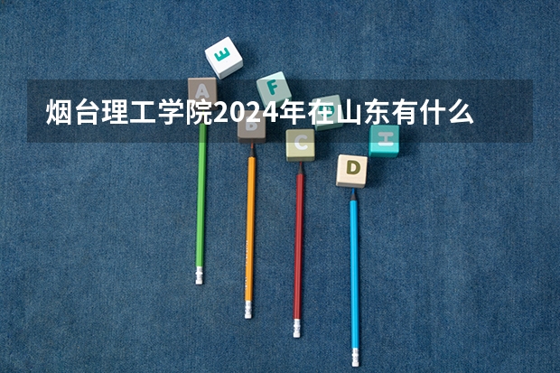 烟台理工学院2024年在山东有什么招生计划
