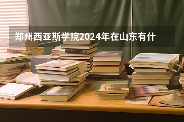 郑州西亚斯学院2024年在山东有什么招生计划