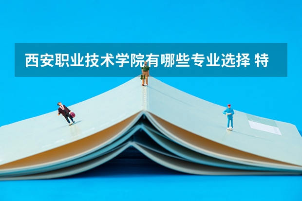 西安职业技术学院有哪些专业选择 特色专业推荐