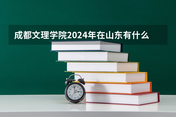 成都文理学院2024年在山东有什么招生计划