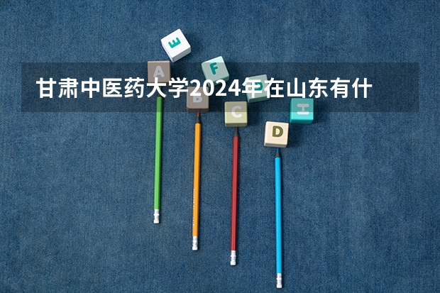 甘肃中医药大学2024年在山东有什么招生计划