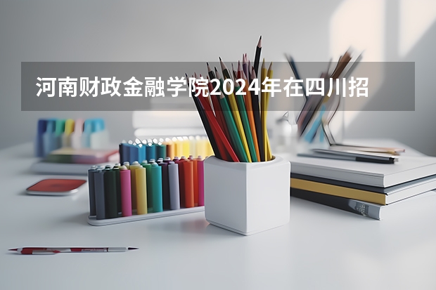 河南财政金融学院2024年在四川招生情况