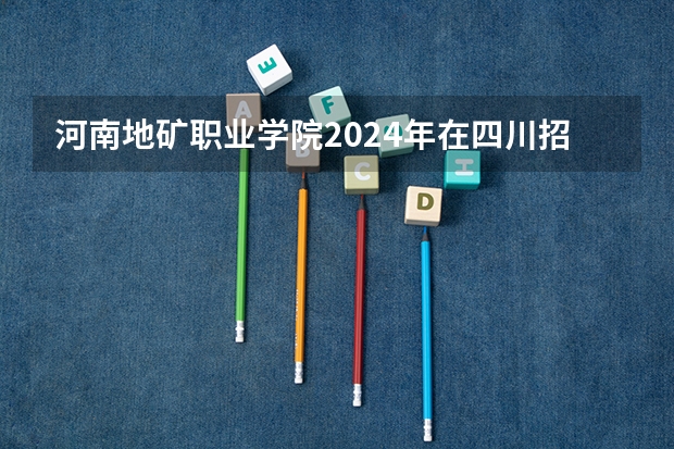 河南地矿职业学院2024年在四川招生情况