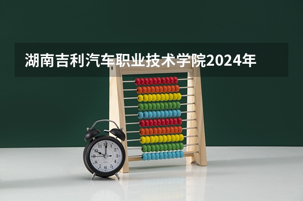 湖南吉利汽车职业技术学院2024年在四川招生情况