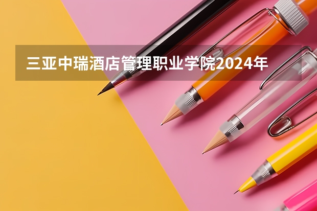三亚中瑞酒店管理职业学院2024年在四川招生情况