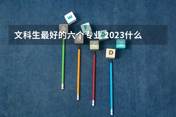 文科生最好的六个专业 2023什么专业最吃香