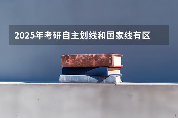 2025年考研自主划线和国家线有区别吗