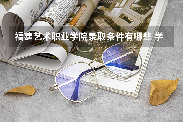 福建艺术职业学院录取条件有哪些 学费贵吗？