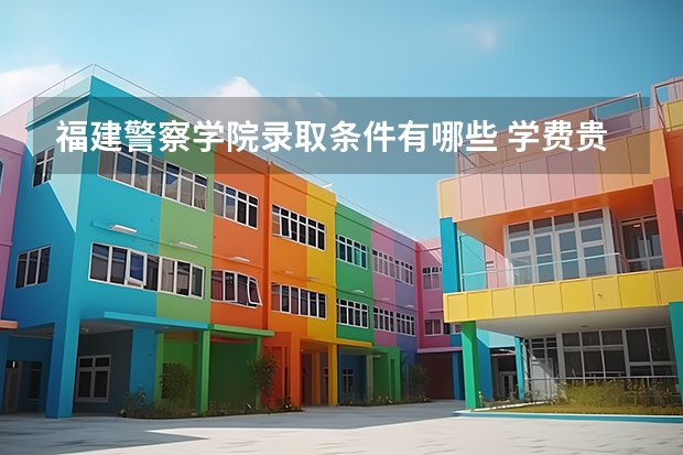 福建警察学院录取条件有哪些 学费贵吗？