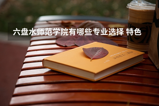 六盘水师范学院有哪些专业选择 特色专业推荐