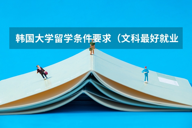 韩国大学留学条件要求（文科最好就业的专业排名榜）