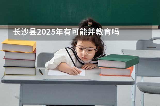 长沙县2025年有可能并教育吗