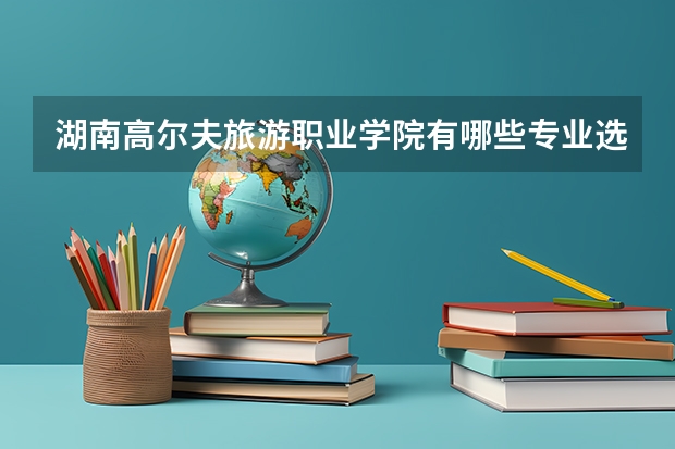 湖南高尔夫旅游职业学院有哪些专业选择 特色专业推荐