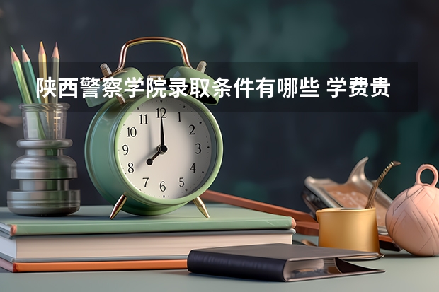 陕西警察学院录取条件有哪些 学费贵吗？