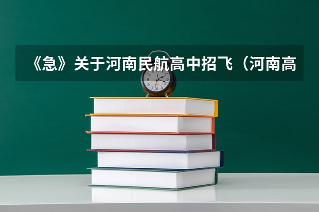 《急》关于河南民航高中招飞(河南高考录取安排公布)
