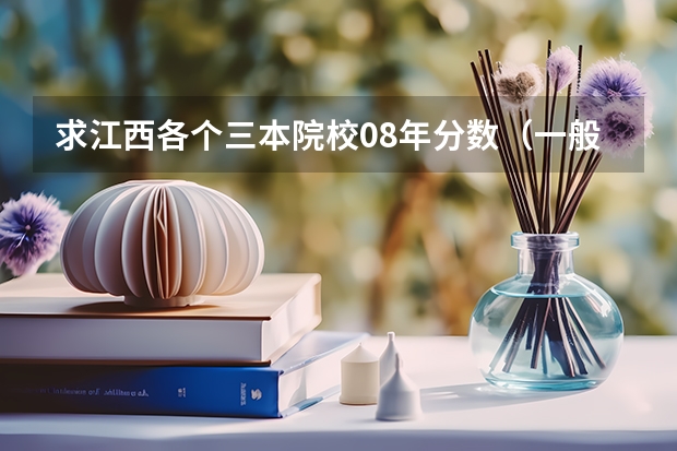 求江西各个三本院校08年分数（一般三本大学录取分数线）