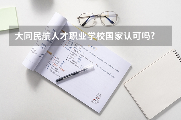 大同民航人才职业学校国家认可吗?