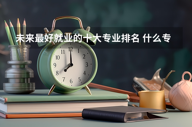 未来最好就业的十大专业排名 什么专业最有前景