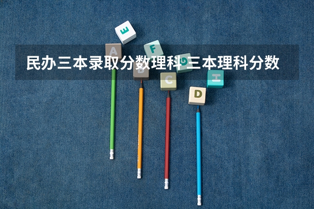 民办三本录取分数理科 三本理科分数线