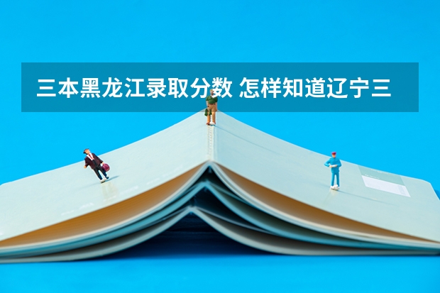 三本黑龙江录取分数 怎样知道辽宁三批在黑龙江招生的分数线