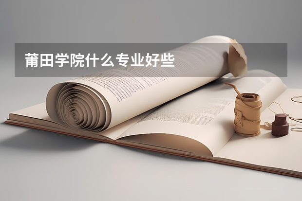 莆田学院什么专业好些