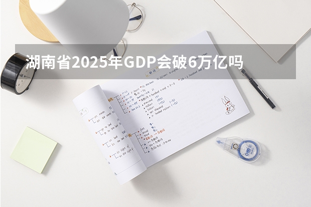 湖南省2025年GDP会破6万亿吗