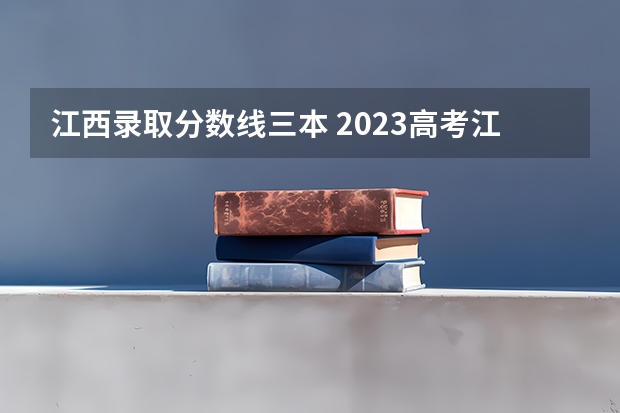 江西录取分数线三本 2023高考江西省分数线