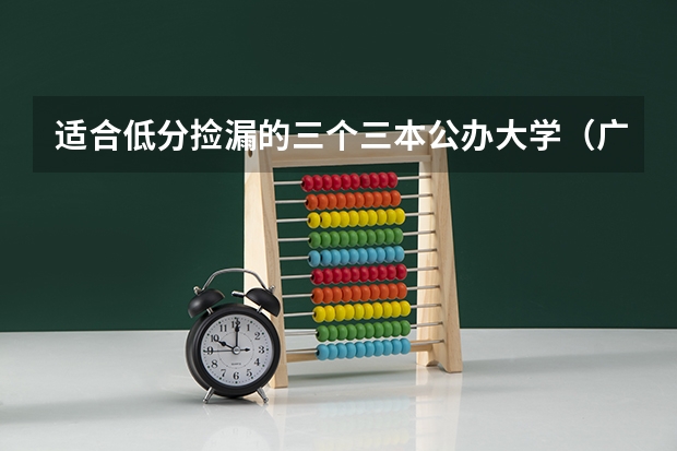 适合低分捡漏的三个三本公办大学（广东三本大学排名及分数线）