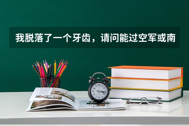 我脱落了一个牙齿，请问能过空军或南航招飞体检吗
