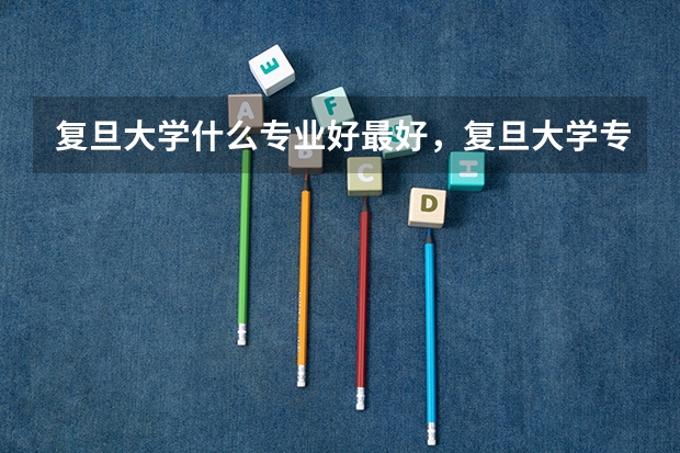 复旦大学什么专业好最好，复旦大学专业排名