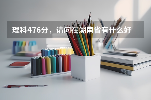 理科476分,请问在湖南省有什么好的三本学校以及好的专业?或是否有可能填报合适的二本。