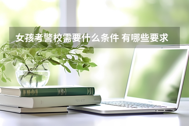 女孩考警校需要什么条件 有哪些要求