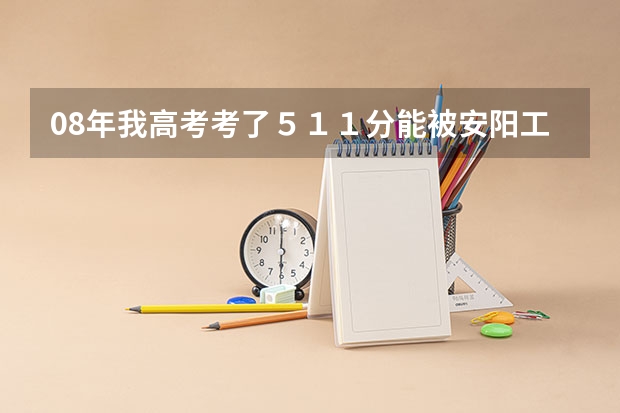 08年我高考考了511分能被安阳工学院的二本录取吗