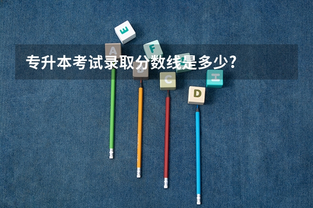 专升本考试录取分数线是多少?