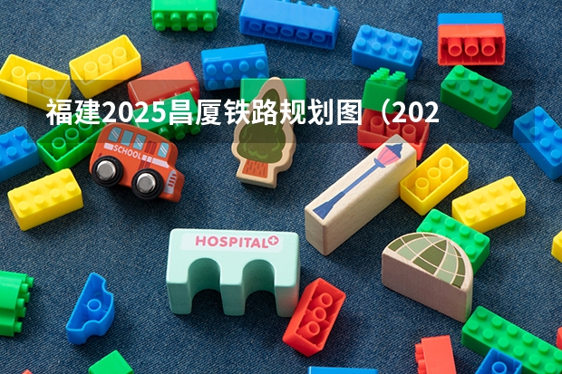 福建2025昌厦铁路规划图（2025年福建省核电装机容量）