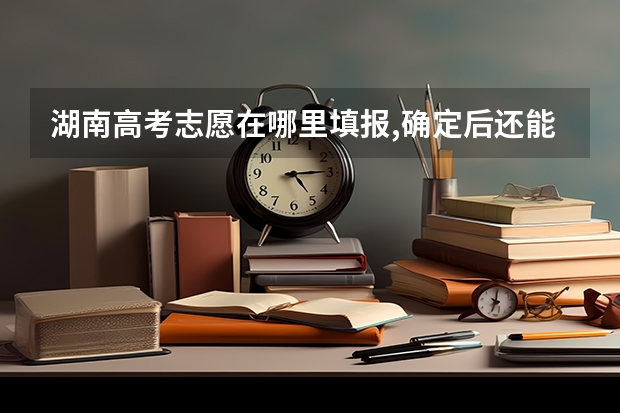 湖南高考志愿在哪里填报,确定后还能修改吗