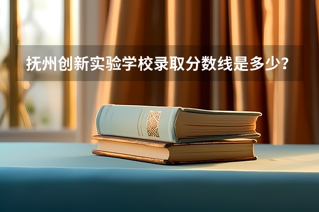 抚州创新实验学校录取分数线是多少？