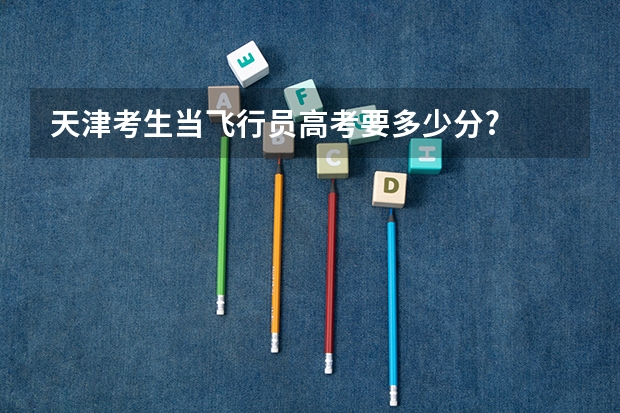 天津考生当飞行员高考要多少分?