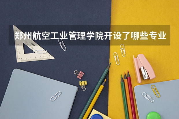 郑州航空工业管理学院开设了哪些专业 学科评估情况如何