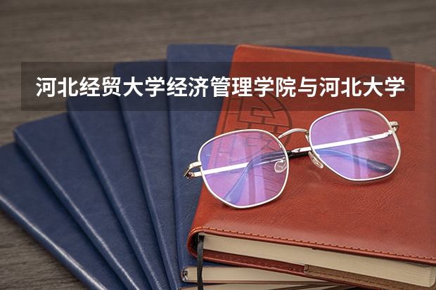 河北经贸大学经济管理学院与河北大学工商学院哪个好