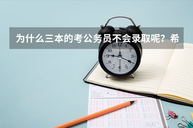为什么三本的考公务员不会录取呢？希望能从权威的角度对你的回答作合理解释。
